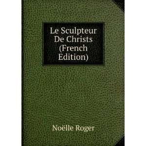  Le Sculpteur De Christs (French Edition) NoÃ«lle Roger 