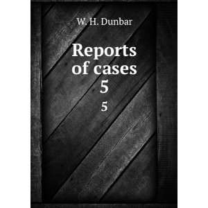  Reports of cases. 5 W. H. Dunbar Books
