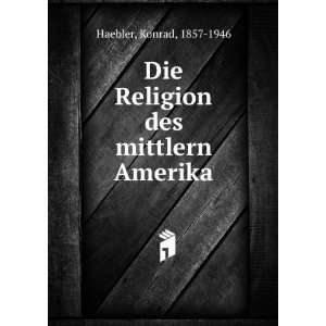    Die Religion des mittlern Amerika Konrad, 1857 1946 Haebler Books