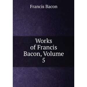  The Works of Francis Bacon, Volume 5 Bacon Francis Books