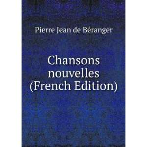   Chansons nouvelles (French Edition) Pierre Jean de BÃ©ranger Books