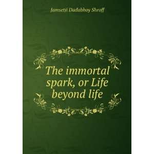   immortal spark, or Life beyond life Jamsetji Dadabhoy Shroff Books