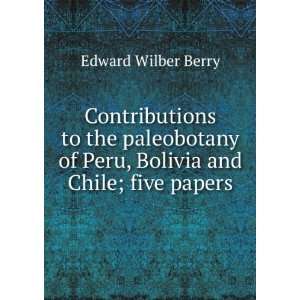   of Peru, Bolivia and Chile; five papers Edward Wilber Berry Books