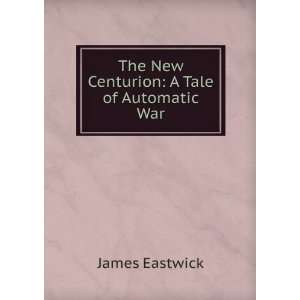  The New Centurion A Tale of Automatic War James Eastwick Books