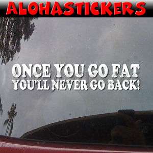 ONCE YOU GO FAT NEVER GO BACK Vinyl Decal Sticker P67  